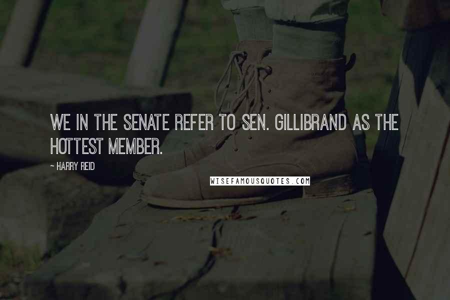 Harry Reid Quotes: We in the Senate refer to Sen. Gillibrand as the hottest member.