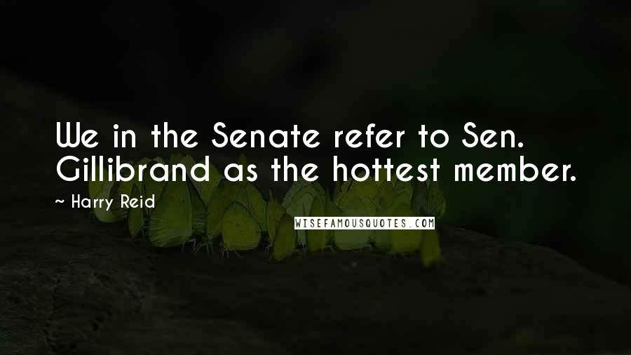 Harry Reid Quotes: We in the Senate refer to Sen. Gillibrand as the hottest member.