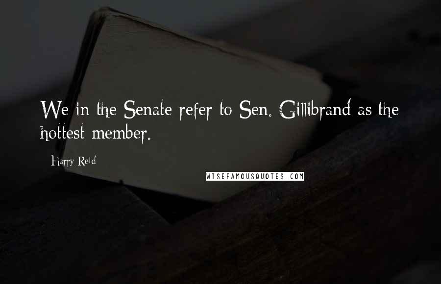 Harry Reid Quotes: We in the Senate refer to Sen. Gillibrand as the hottest member.