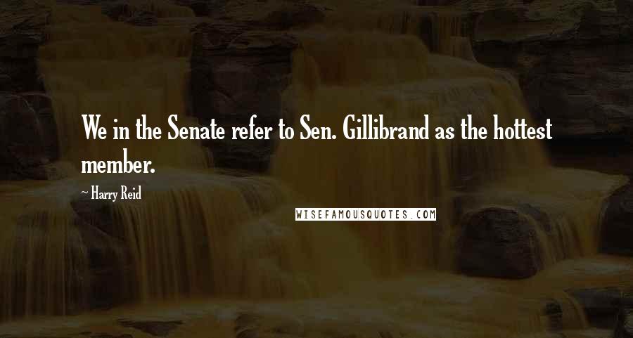 Harry Reid Quotes: We in the Senate refer to Sen. Gillibrand as the hottest member.