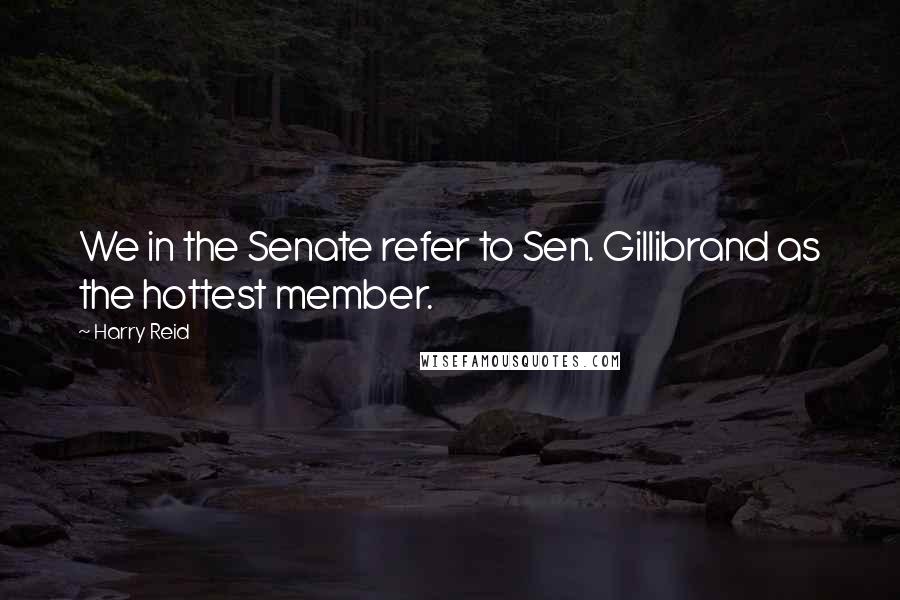 Harry Reid Quotes: We in the Senate refer to Sen. Gillibrand as the hottest member.