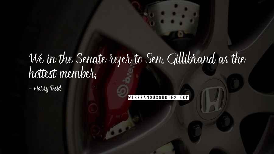 Harry Reid Quotes: We in the Senate refer to Sen. Gillibrand as the hottest member.