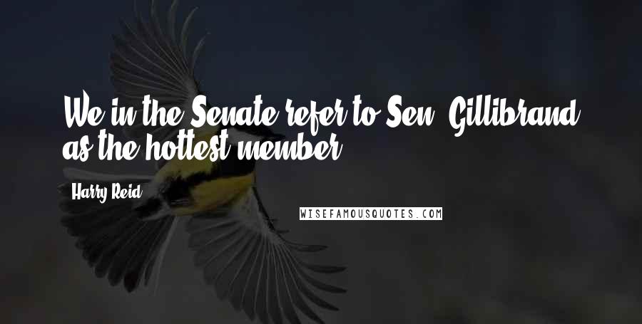 Harry Reid Quotes: We in the Senate refer to Sen. Gillibrand as the hottest member.