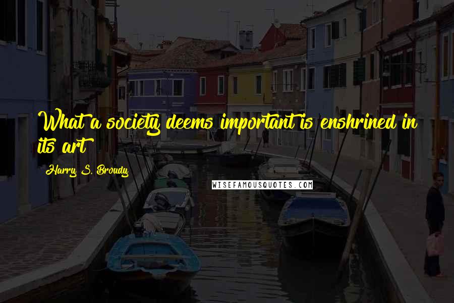 Harry S. Broudy Quotes: What a society deems important is enshrined in its art