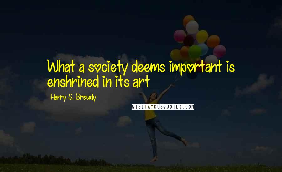 Harry S. Broudy Quotes: What a society deems important is enshrined in its art