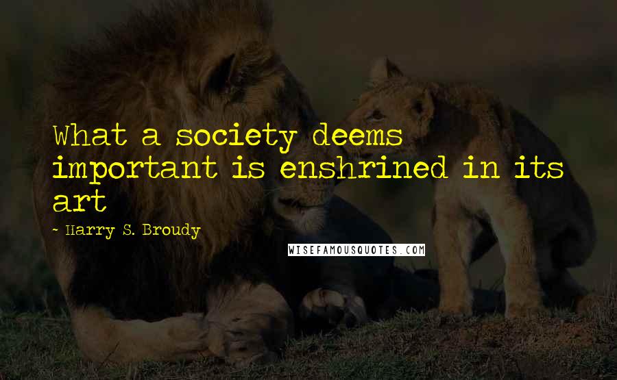 Harry S. Broudy Quotes: What a society deems important is enshrined in its art