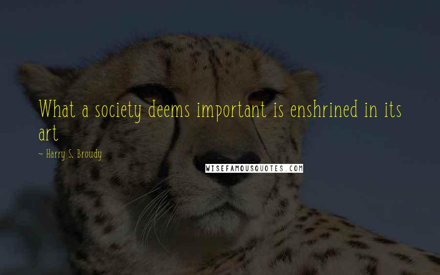 Harry S. Broudy Quotes: What a society deems important is enshrined in its art