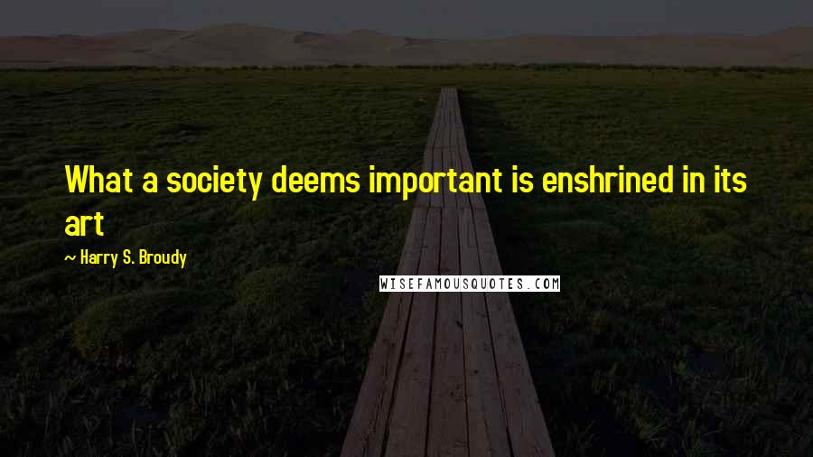 Harry S. Broudy Quotes: What a society deems important is enshrined in its art