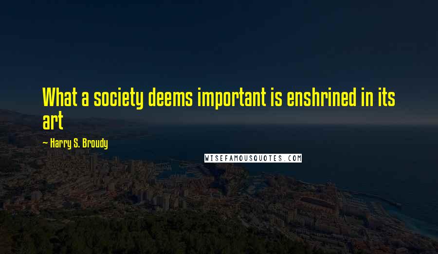 Harry S. Broudy Quotes: What a society deems important is enshrined in its art