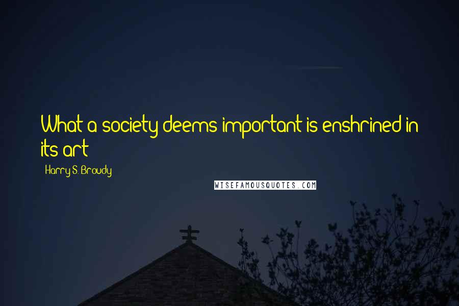 Harry S. Broudy Quotes: What a society deems important is enshrined in its art