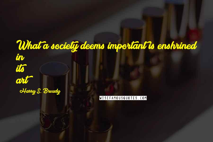 Harry S. Broudy Quotes: What a society deems important is enshrined in its art