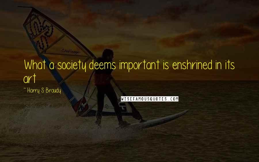 Harry S. Broudy Quotes: What a society deems important is enshrined in its art