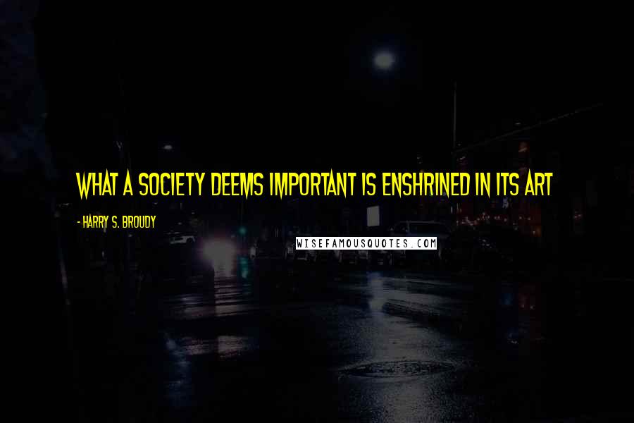 Harry S. Broudy Quotes: What a society deems important is enshrined in its art