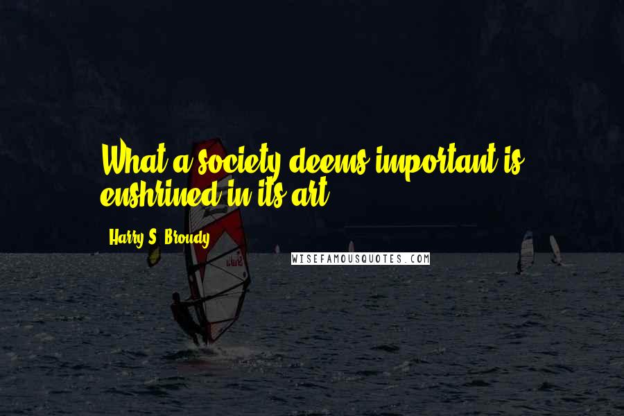 Harry S. Broudy Quotes: What a society deems important is enshrined in its art