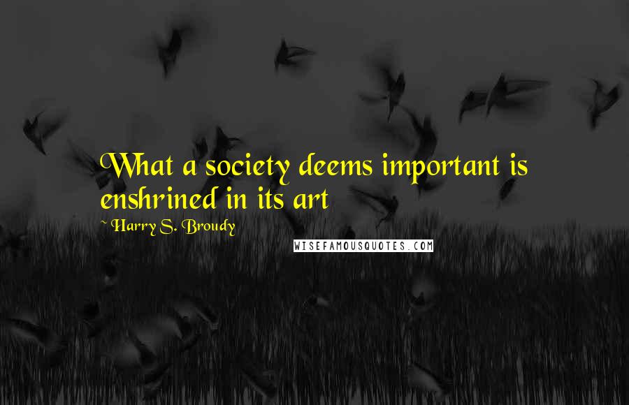 Harry S. Broudy Quotes: What a society deems important is enshrined in its art