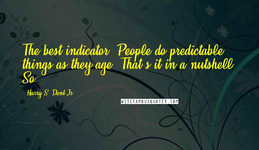 Harry S. Dent Jr. Quotes: The best indicator? People do predictable things as they age. That's it in a nutshell. So,