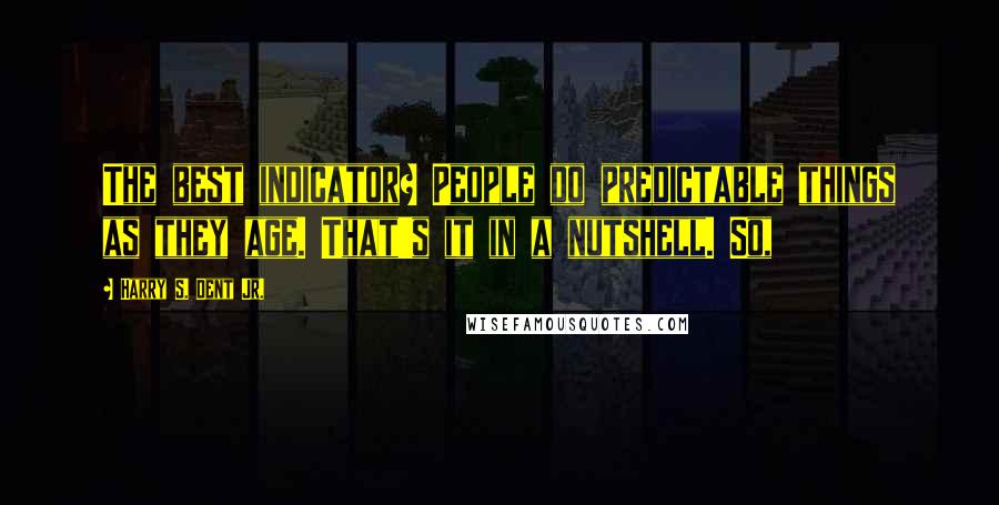 Harry S. Dent Jr. Quotes: The best indicator? People do predictable things as they age. That's it in a nutshell. So,