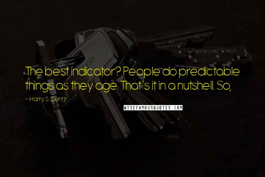 Harry S. Dent Jr. Quotes: The best indicator? People do predictable things as they age. That's it in a nutshell. So,