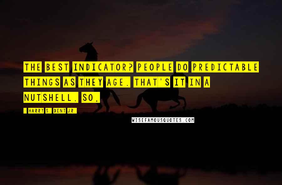 Harry S. Dent Jr. Quotes: The best indicator? People do predictable things as they age. That's it in a nutshell. So,