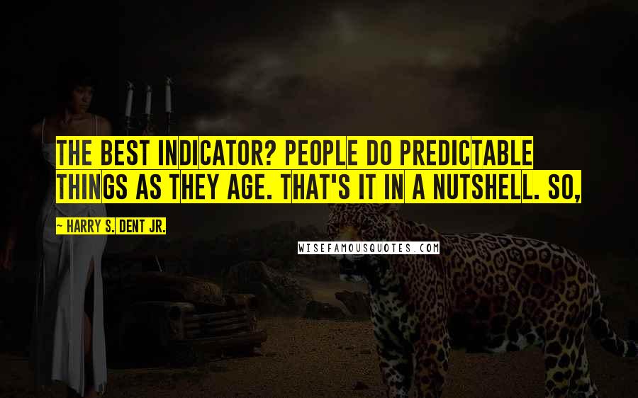 Harry S. Dent Jr. Quotes: The best indicator? People do predictable things as they age. That's it in a nutshell. So,