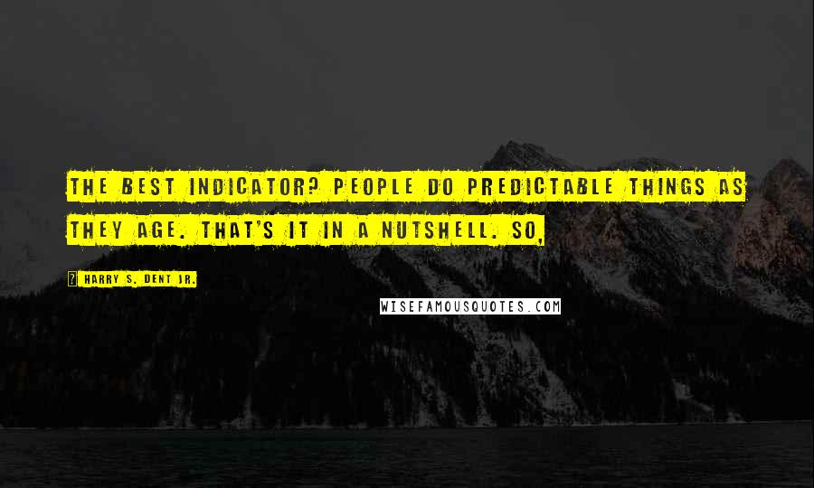 Harry S. Dent Jr. Quotes: The best indicator? People do predictable things as they age. That's it in a nutshell. So,