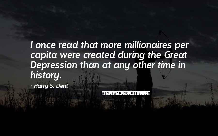Harry S. Dent Quotes: I once read that more millionaires per capita were created during the Great Depression than at any other time in history.