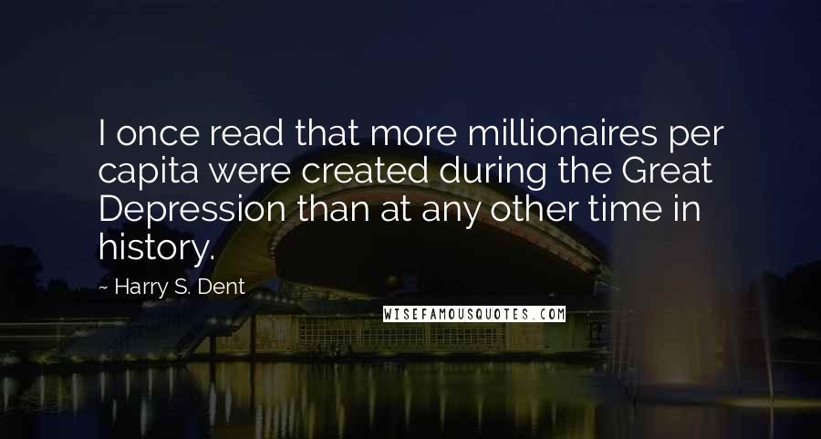Harry S. Dent Quotes: I once read that more millionaires per capita were created during the Great Depression than at any other time in history.