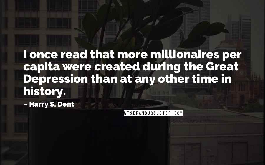Harry S. Dent Quotes: I once read that more millionaires per capita were created during the Great Depression than at any other time in history.