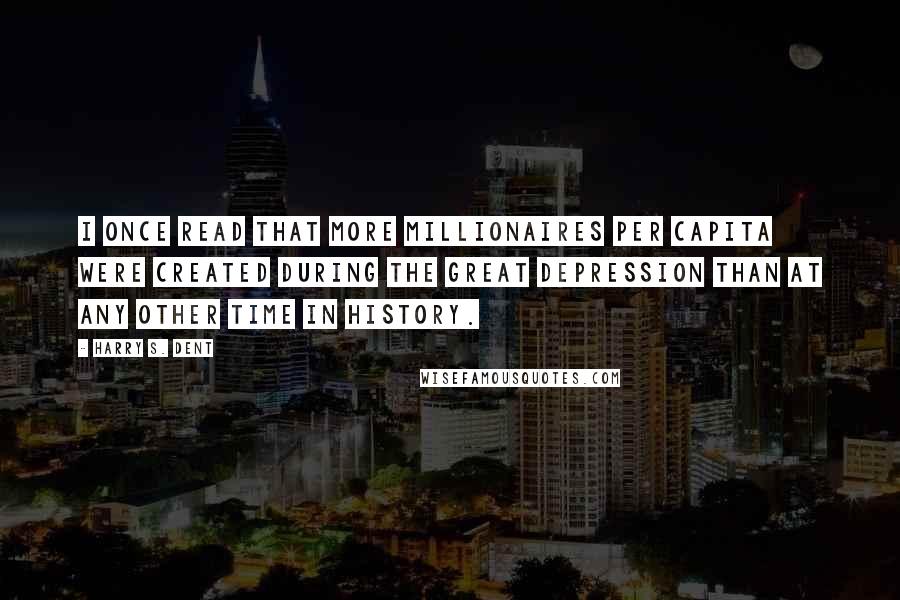 Harry S. Dent Quotes: I once read that more millionaires per capita were created during the Great Depression than at any other time in history.