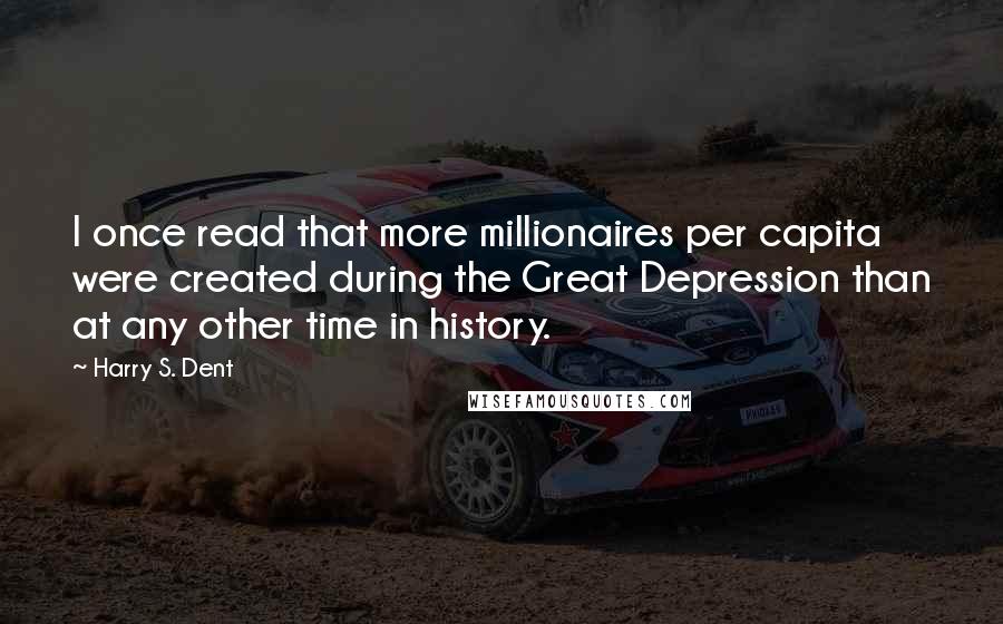Harry S. Dent Quotes: I once read that more millionaires per capita were created during the Great Depression than at any other time in history.