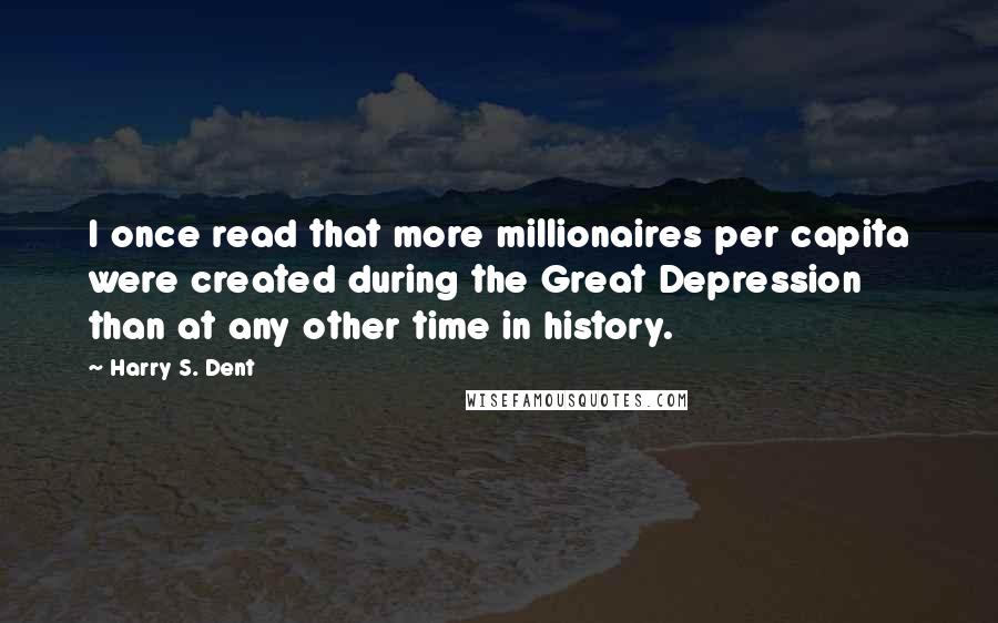 Harry S. Dent Quotes: I once read that more millionaires per capita were created during the Great Depression than at any other time in history.