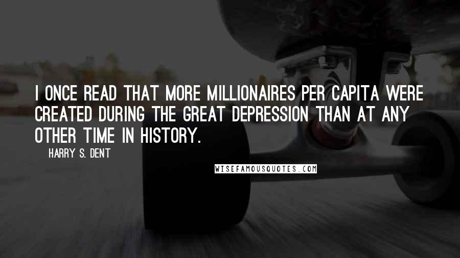 Harry S. Dent Quotes: I once read that more millionaires per capita were created during the Great Depression than at any other time in history.