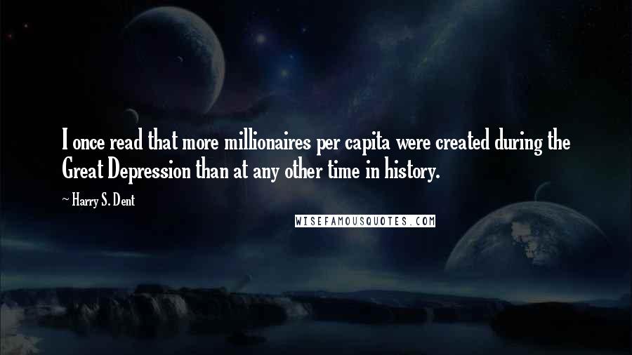 Harry S. Dent Quotes: I once read that more millionaires per capita were created during the Great Depression than at any other time in history.