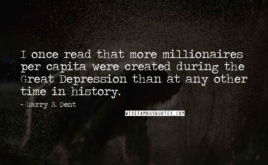 Harry S. Dent Quotes: I once read that more millionaires per capita were created during the Great Depression than at any other time in history.
