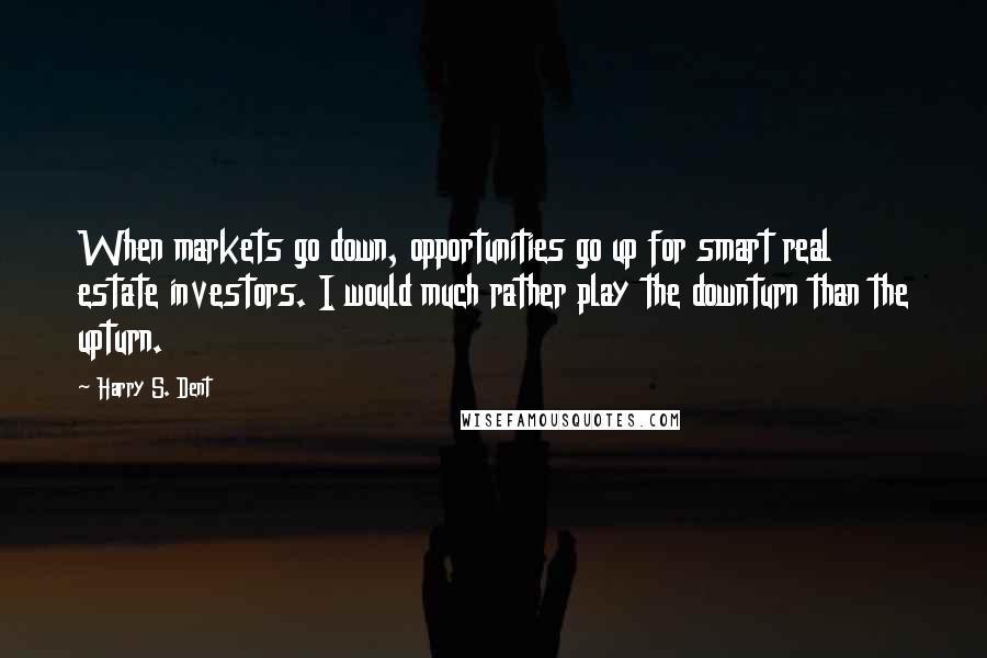 Harry S. Dent Quotes: When markets go down, opportunities go up for smart real estate investors. I would much rather play the downturn than the upturn.