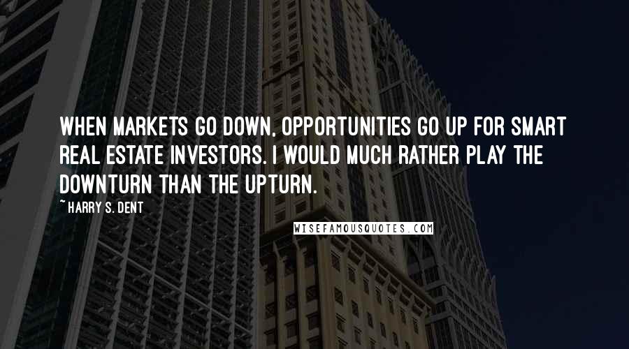 Harry S. Dent Quotes: When markets go down, opportunities go up for smart real estate investors. I would much rather play the downturn than the upturn.