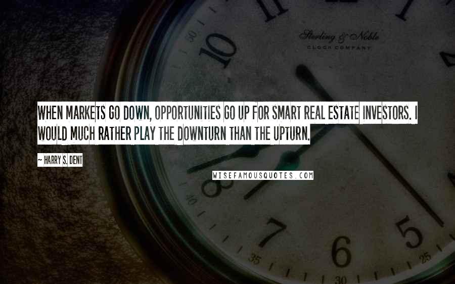 Harry S. Dent Quotes: When markets go down, opportunities go up for smart real estate investors. I would much rather play the downturn than the upturn.