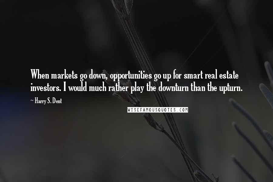 Harry S. Dent Quotes: When markets go down, opportunities go up for smart real estate investors. I would much rather play the downturn than the upturn.