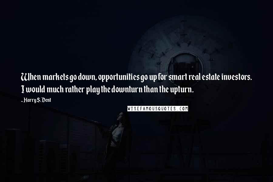 Harry S. Dent Quotes: When markets go down, opportunities go up for smart real estate investors. I would much rather play the downturn than the upturn.