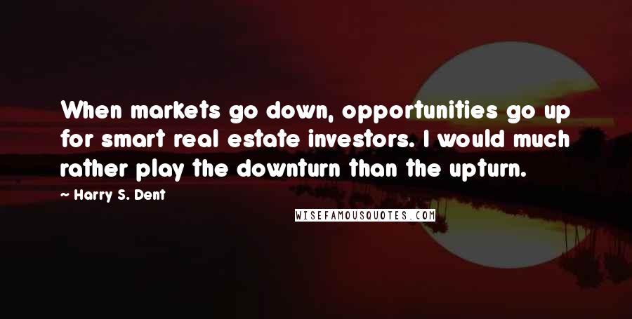 Harry S. Dent Quotes: When markets go down, opportunities go up for smart real estate investors. I would much rather play the downturn than the upturn.