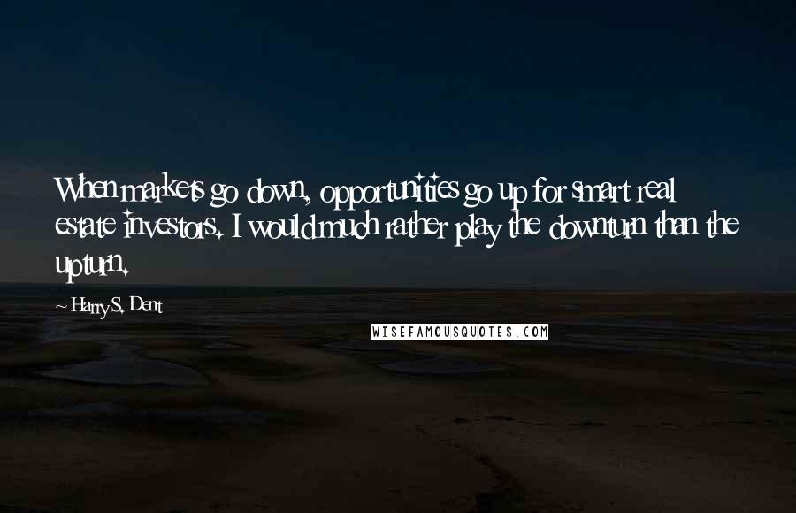 Harry S. Dent Quotes: When markets go down, opportunities go up for smart real estate investors. I would much rather play the downturn than the upturn.