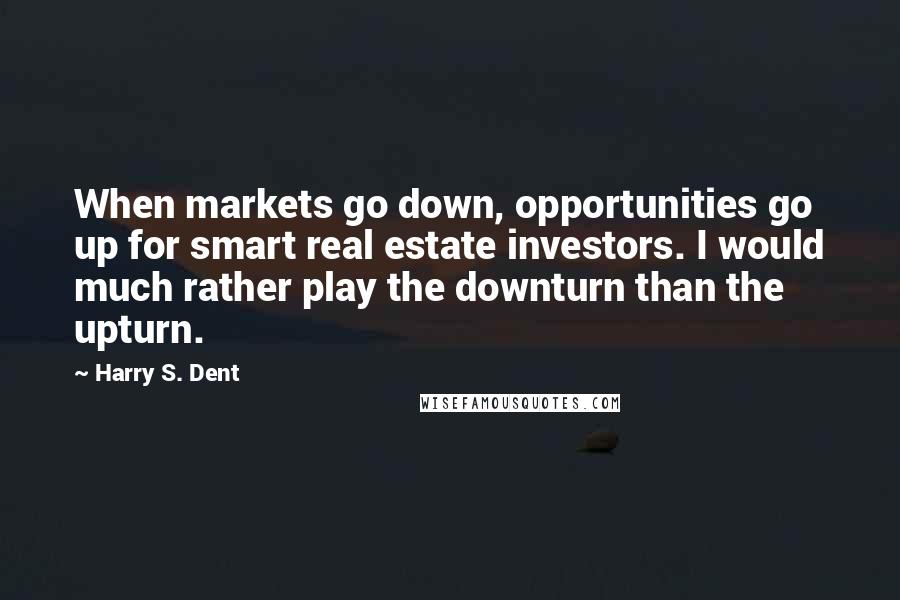 Harry S. Dent Quotes: When markets go down, opportunities go up for smart real estate investors. I would much rather play the downturn than the upturn.