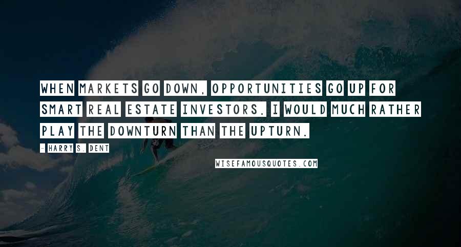 Harry S. Dent Quotes: When markets go down, opportunities go up for smart real estate investors. I would much rather play the downturn than the upturn.