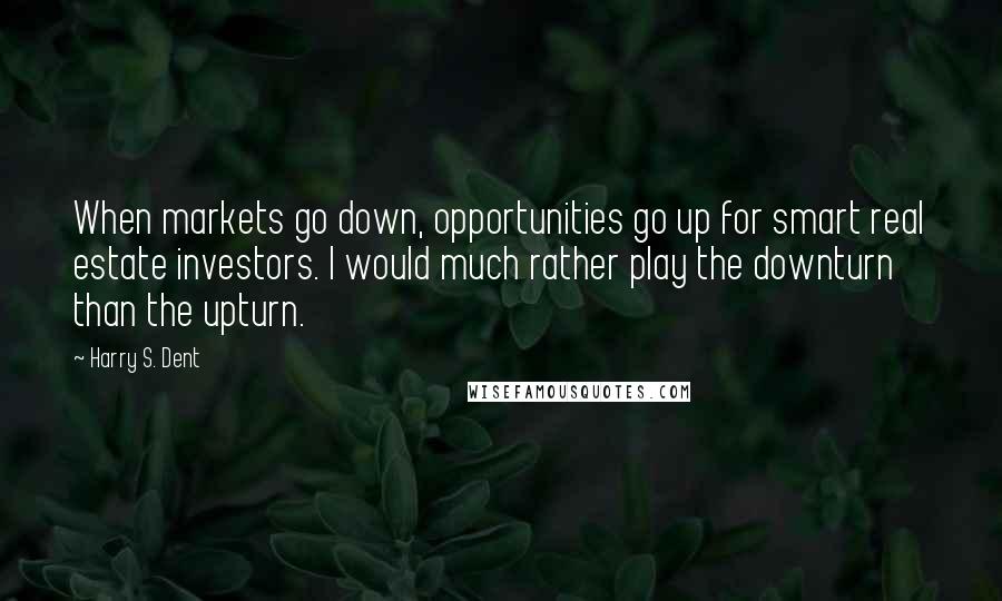 Harry S. Dent Quotes: When markets go down, opportunities go up for smart real estate investors. I would much rather play the downturn than the upturn.