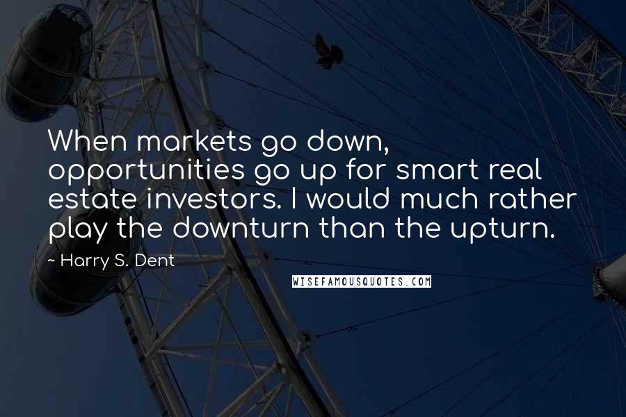 Harry S. Dent Quotes: When markets go down, opportunities go up for smart real estate investors. I would much rather play the downturn than the upturn.