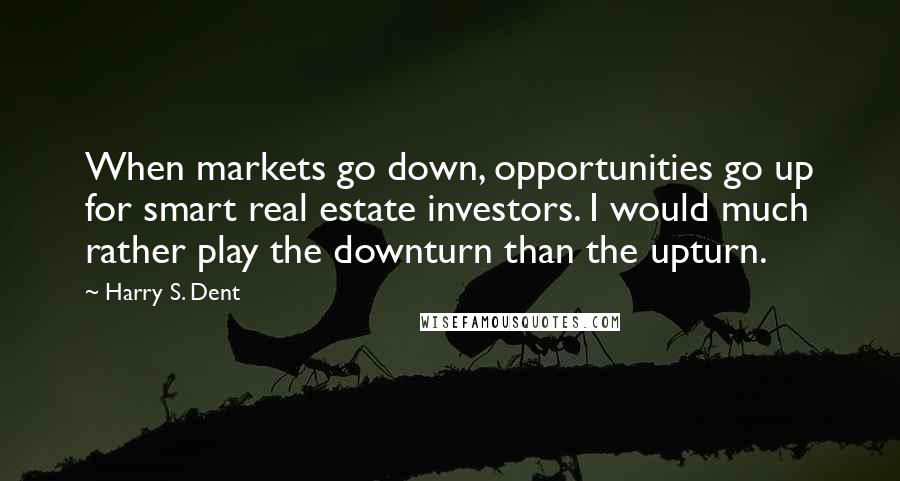 Harry S. Dent Quotes: When markets go down, opportunities go up for smart real estate investors. I would much rather play the downturn than the upturn.