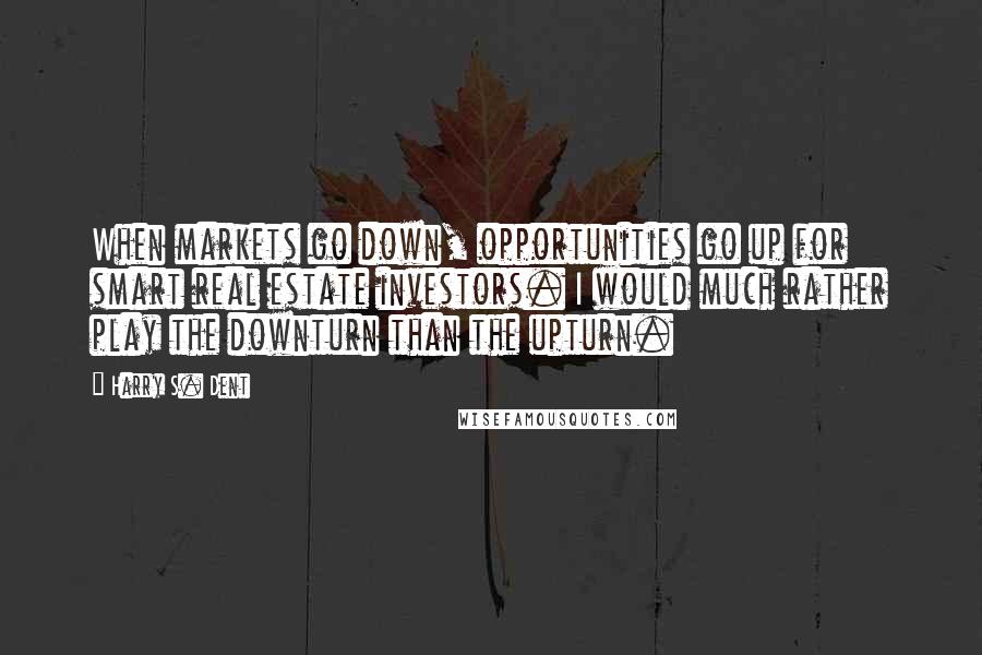 Harry S. Dent Quotes: When markets go down, opportunities go up for smart real estate investors. I would much rather play the downturn than the upturn.