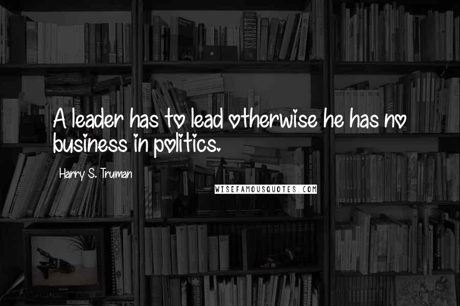 Harry S. Truman Quotes: A leader has to lead otherwise he has no business in politics.