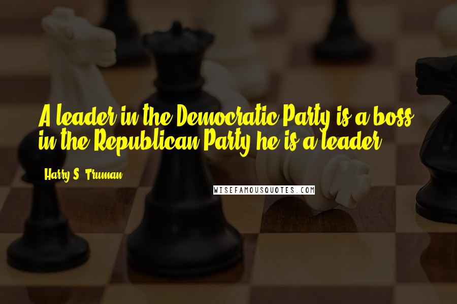 Harry S. Truman Quotes: A leader in the Democratic Party is a boss, in the Republican Party he is a leader.