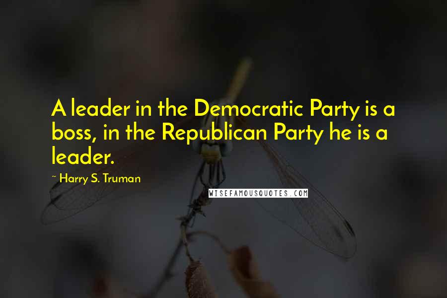 Harry S. Truman Quotes: A leader in the Democratic Party is a boss, in the Republican Party he is a leader.